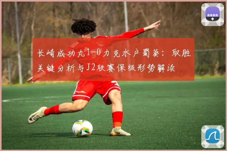 长崎成功丸1-0力克水户蜀葵:取胜关键分析与J2联赛保级形势解读