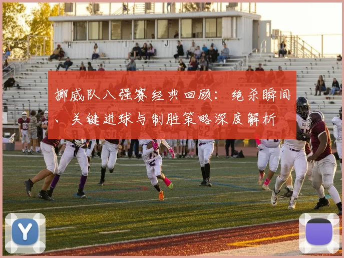 挪威队八强赛经典回顾：绝杀瞬间、关键进球与制胜策略深度解析