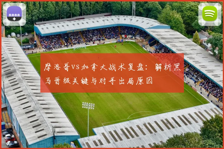 摩洛哥vs加拿大战术复盘：解析黑马晋级关键与对手出局原因