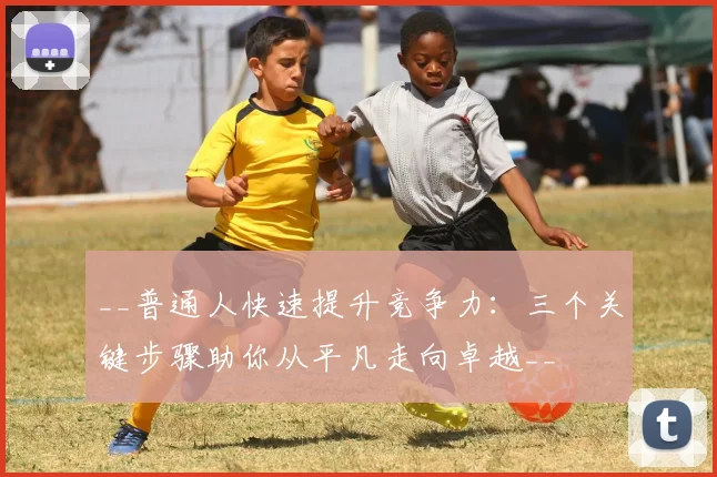 __普通人快速提升竞争力:三个关键步骤助你从平凡走向卓越__