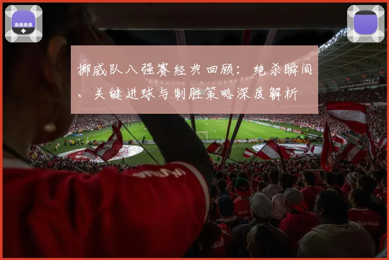 挪威队八强赛经典回顾:绝杀瞬间、关键进球与制胜策略深度解析