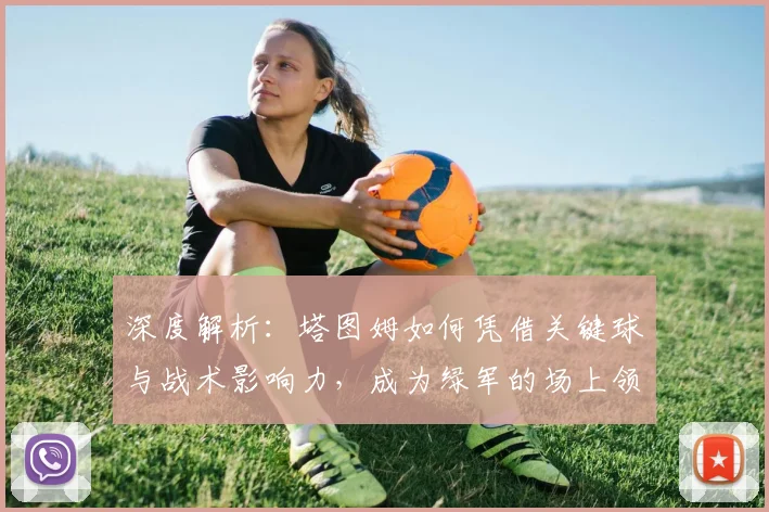 深度解析：塔图姆如何凭借关键球与战术影响力，成为绿军的场上领袖