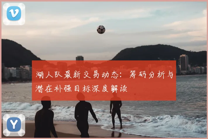 湖人队最新交易动态：筹码分析与潜在补强目标深度解读
