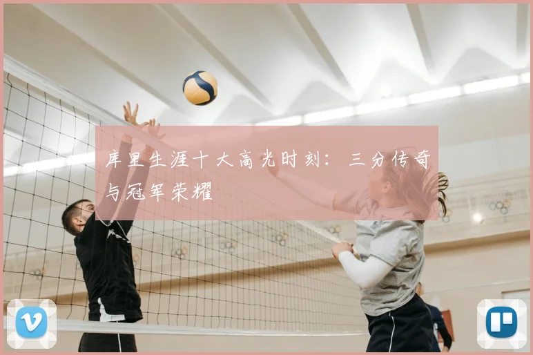 库里生涯十大高光时刻：三分传奇与冠军荣耀