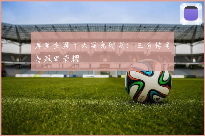 库里生涯十大高光时刻:三分传奇与冠军荣耀