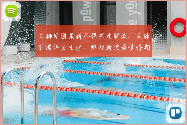三狮军团最新补强深度解读:关键引援评分出炉,哪些新援最值得期待?