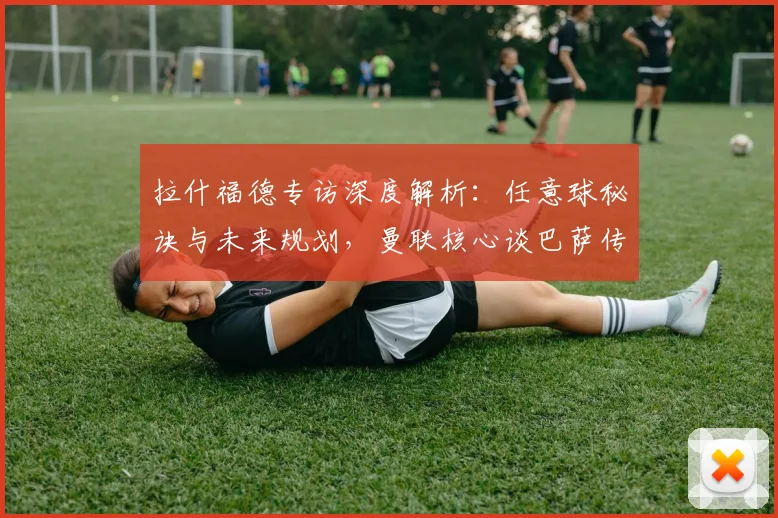 拉什福德专访深度解析:任意球秘诀与未来规划,曼联核心谈巴萨传闻